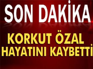 Korkut Özal hayatını kaybetti!