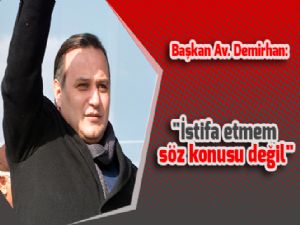 Başkan Av. Demirhan: "İstifa etmem söz konusu değil"