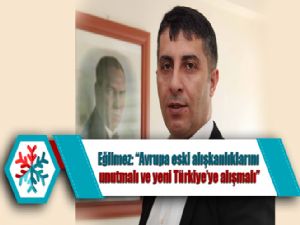 Eğilmez: "Avrupa eski alışkanlıklarını unutmalı ve yeni Türkiye'ye alışmalı"