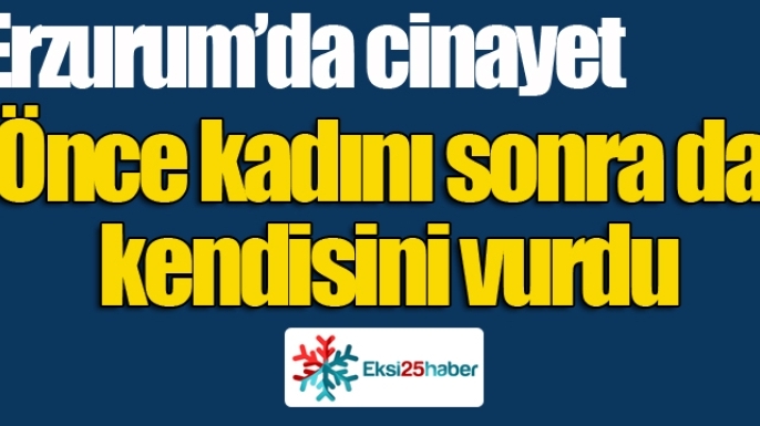 Erzurum'da cinayet... Önce kadını sonra da kendisini...
