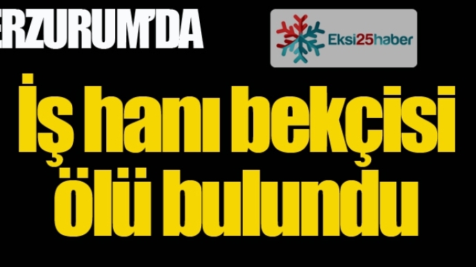Erzurum'da işhanı bekçisi ölü bulundu...