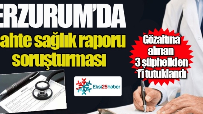 Erzurum’da sahte sağlık raporu soruşturması: 1 tutuklama…