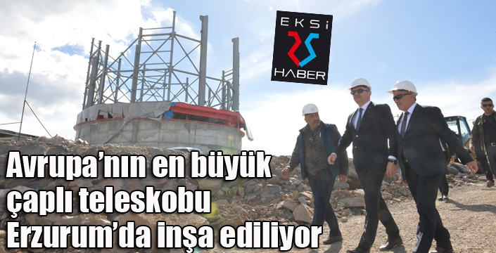 Avrupa’nın en büyük çaplı teleskobu Erzurum’da inşa ediliyor