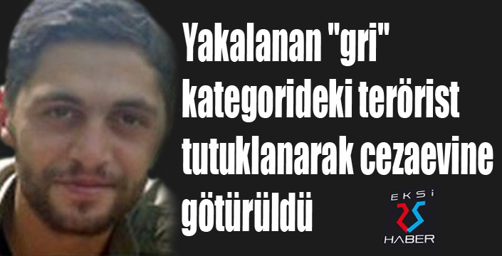 Yakalanan "gri" kategorideki terörist tutuklanarak cezaevine götürüldü