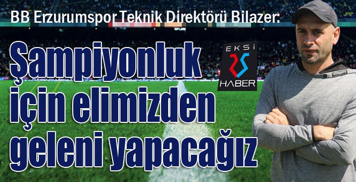 Bilazer: Şampiyonluk adına elimizden geleni yapacağız"