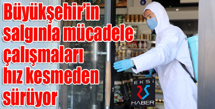Büyükşehir’in salgınla mücadele çalışmaları hız kesmeden sürüyor