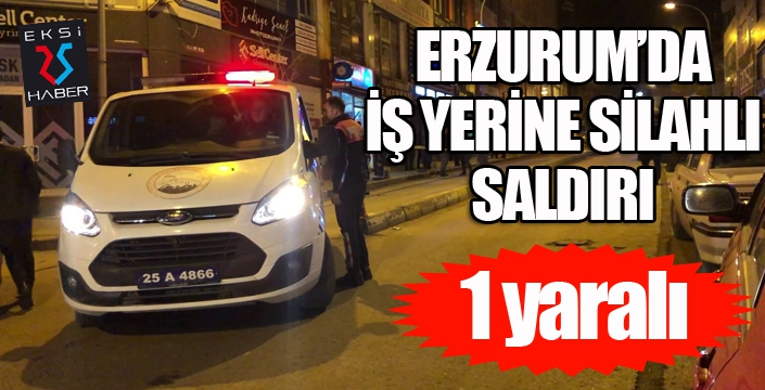 Erzurum’da iş yerine silahlı saldırı: 1 yaralı